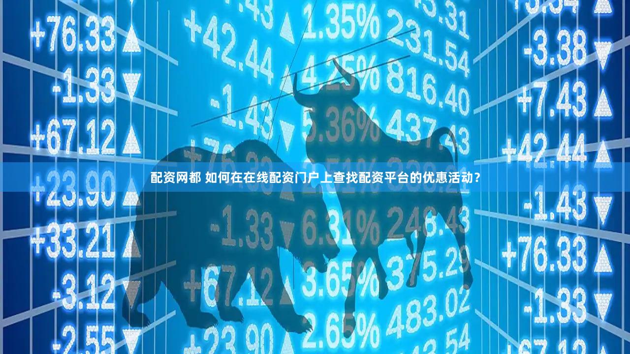 配资网都 如何在在线配资门户上查找配资平台的优惠活动？