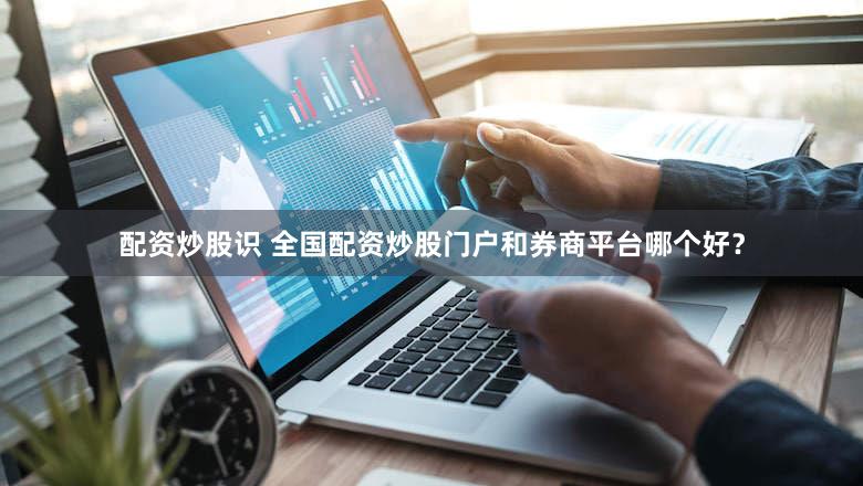 配资炒股识 全国配资炒股门户和券商平台哪个好？