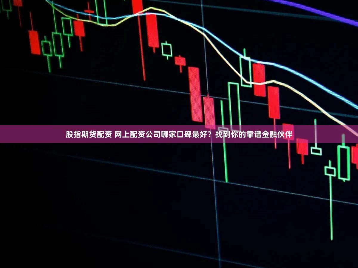 股指期货配资 网上配资公司哪家口碑最好？找到你的靠谱金融伙伴