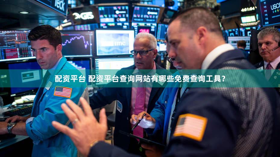 配资平台 配资平台查询网站有哪些免费查询工具？