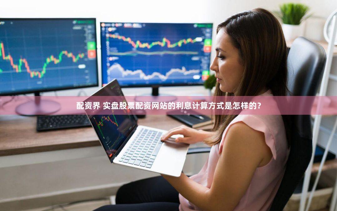 配资界 实盘股票配资网站的利息计算方式是怎样的？