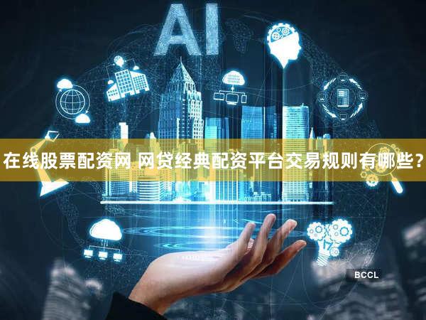在线股票配资网 网贷经典配资平台交易规则有哪些？