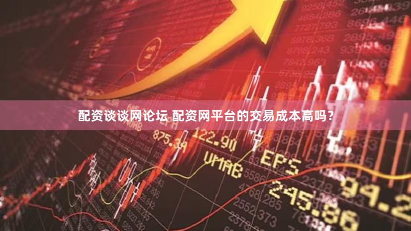 配资谈谈网论坛 配资网平台的交易成本高吗？
