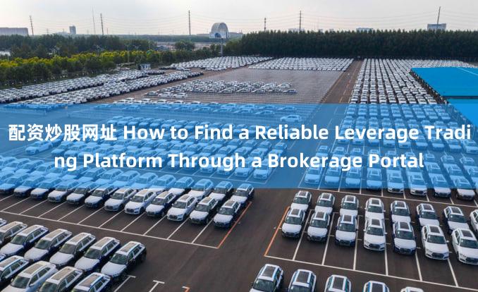 配资炒股网址 How to Find a Reliable Leverage Trading Platform Through a Brokerage Portal