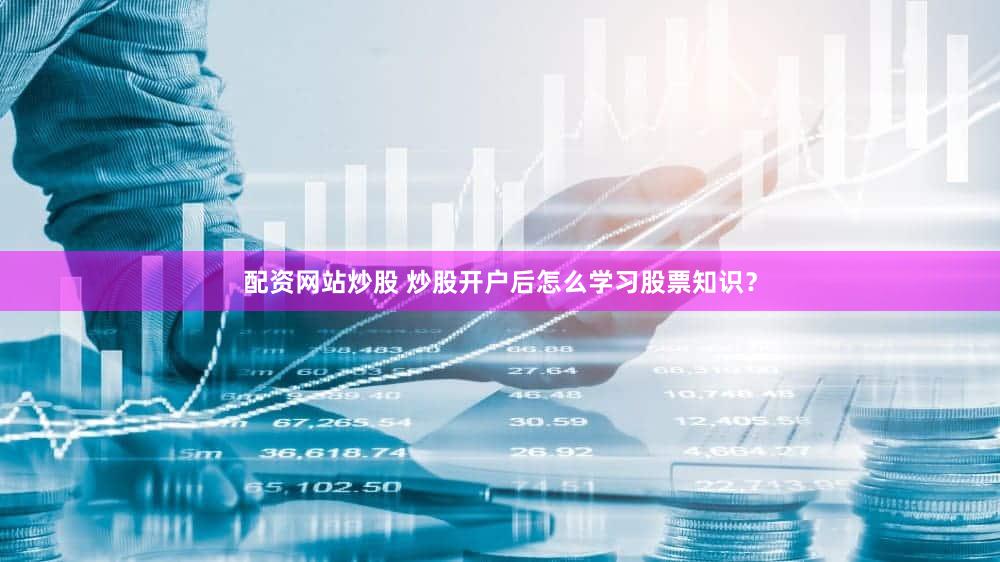 配资网站炒股 炒股开户后怎么学习股票知识？