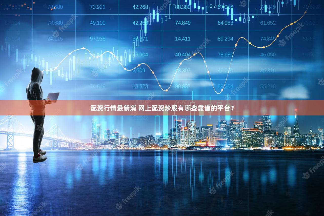 配资行情最新消 网上配资炒股有哪些靠谱的平台？