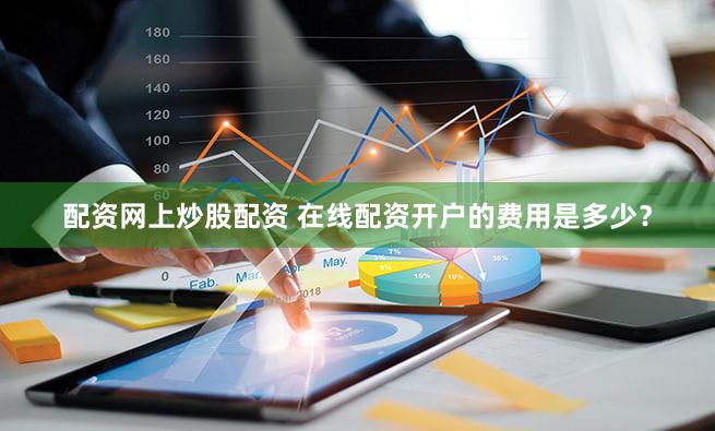 配资网上炒股配资 在线配资开户的费用是多少？