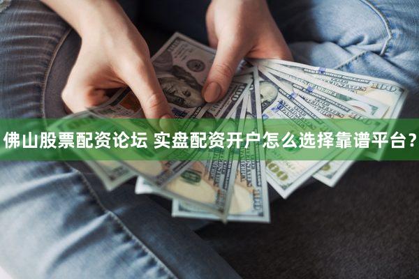 佛山股票配资论坛 实盘配资开户怎么选择靠谱平台？