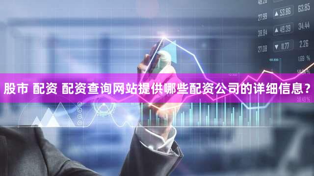 股市 配资 配资查询网站提供哪些配资公司的详细信息？