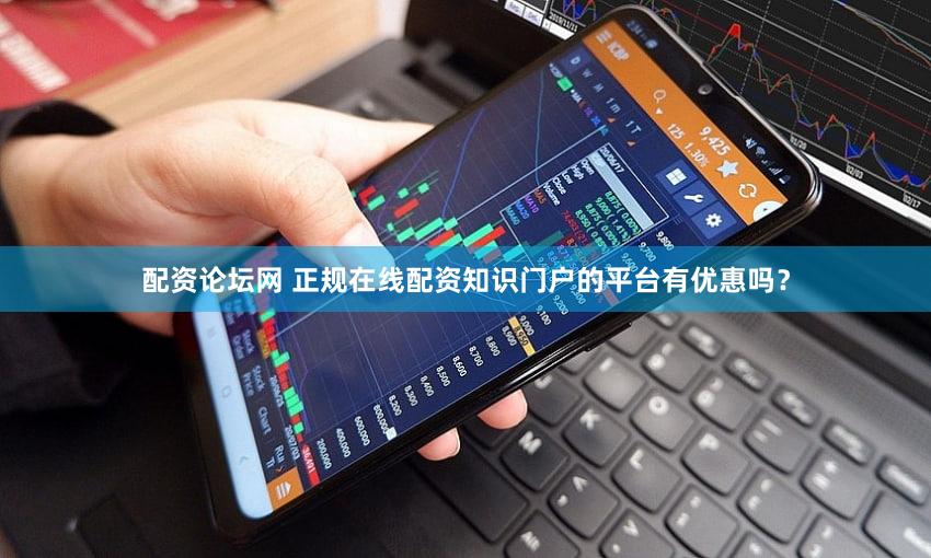 配资论坛网 正规在线配资知识门户的平台有优惠吗？