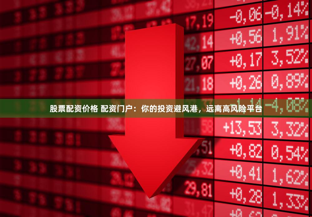 股票配资价格 配资门户：你的投资避风港，远离高风险平台