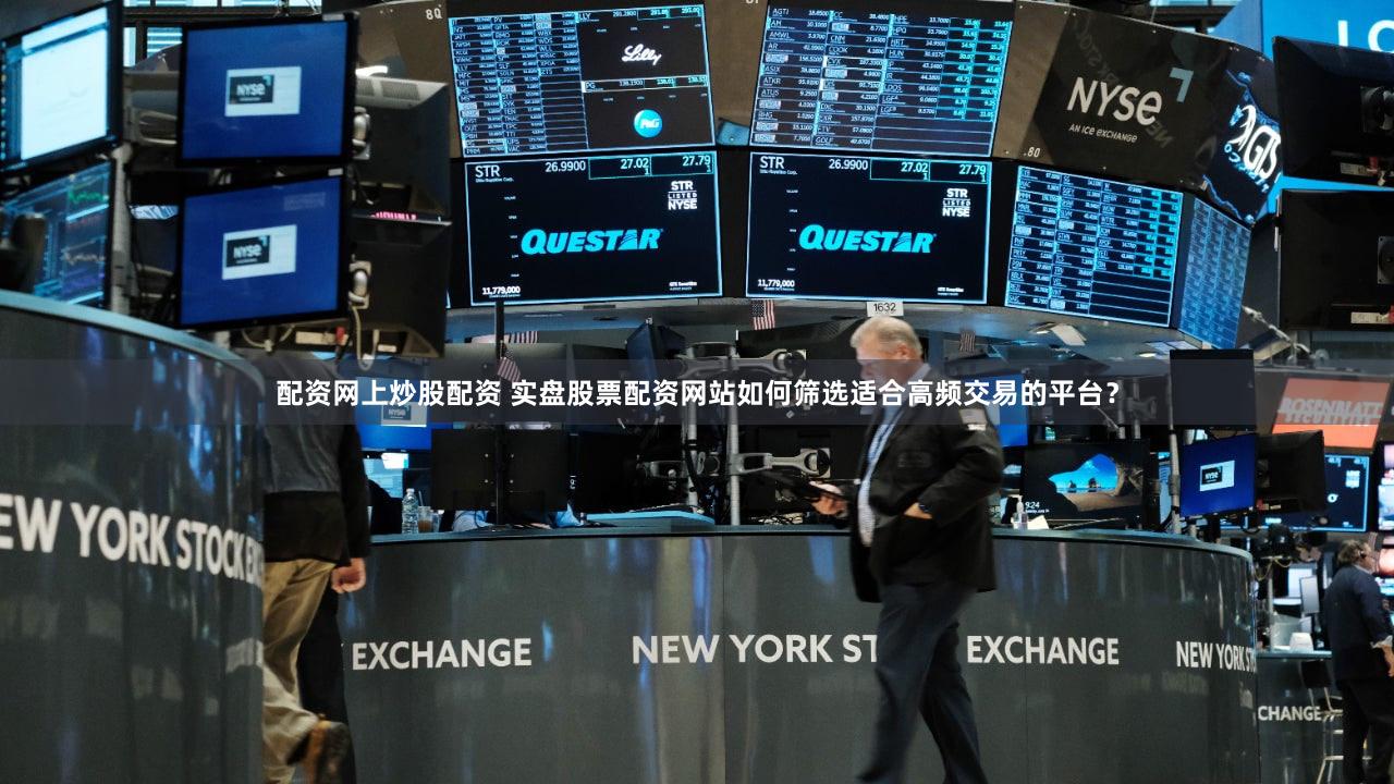配资网上炒股配资 实盘股票配资网站如何筛选适合高频交易的平台？