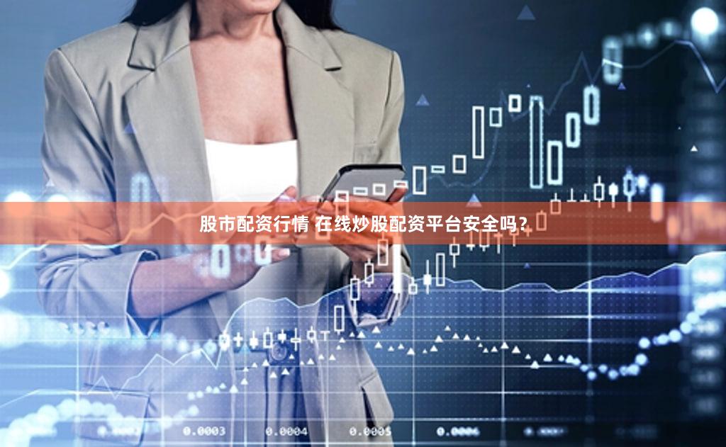 股市配资行情 在线炒股配资平台安全吗？