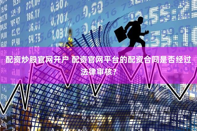 配资炒股官网开户 配资官网平台的配资合同是否经过法律审核？