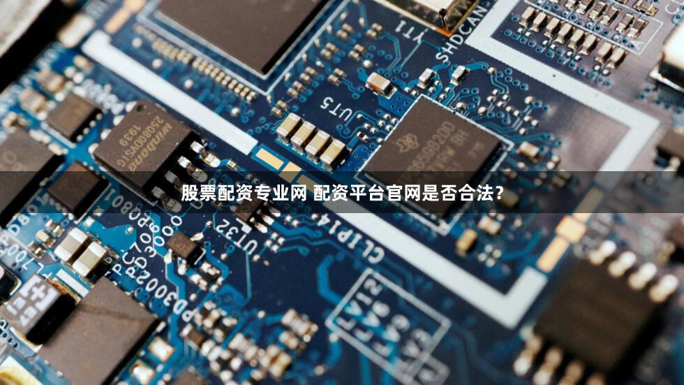 股票配资专业网 配资平台官网是否合法？