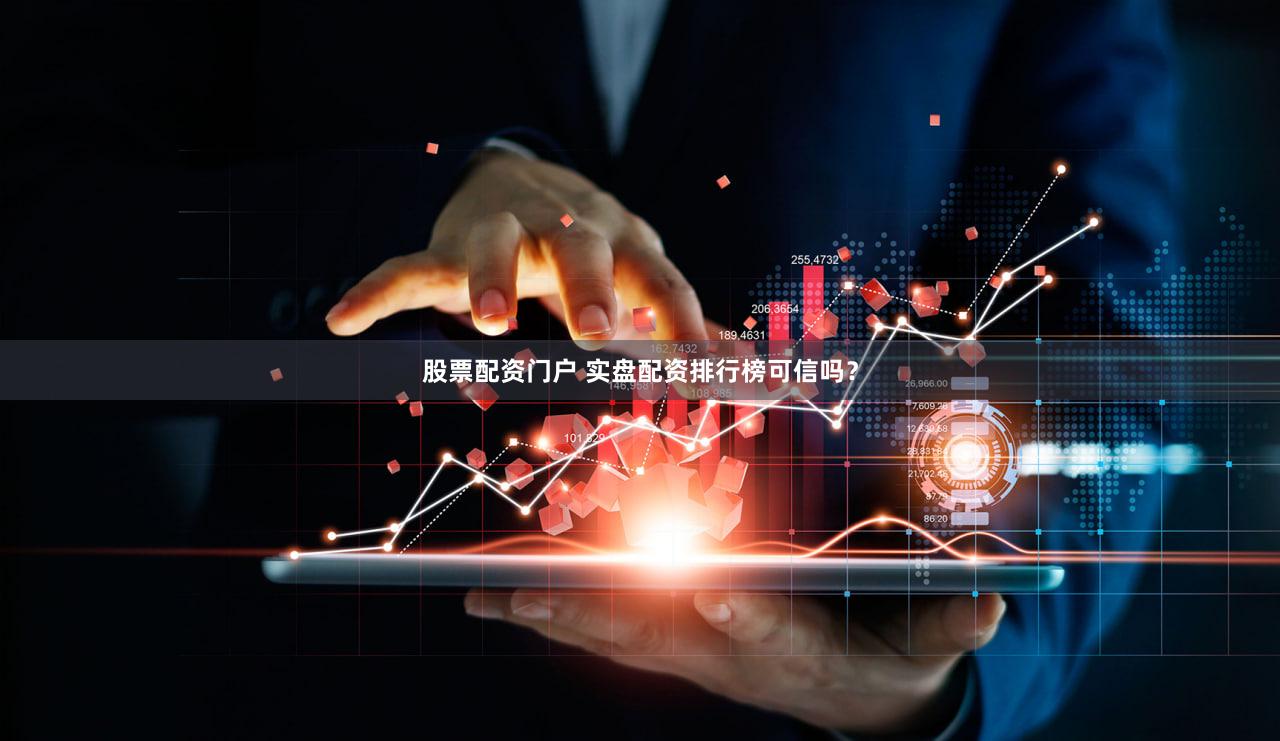 股票配资门户 实盘配资排行榜可信吗？