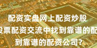 配资实盘网上配资炒股 如何在股票配资交流中找到靠谱的配资公司？