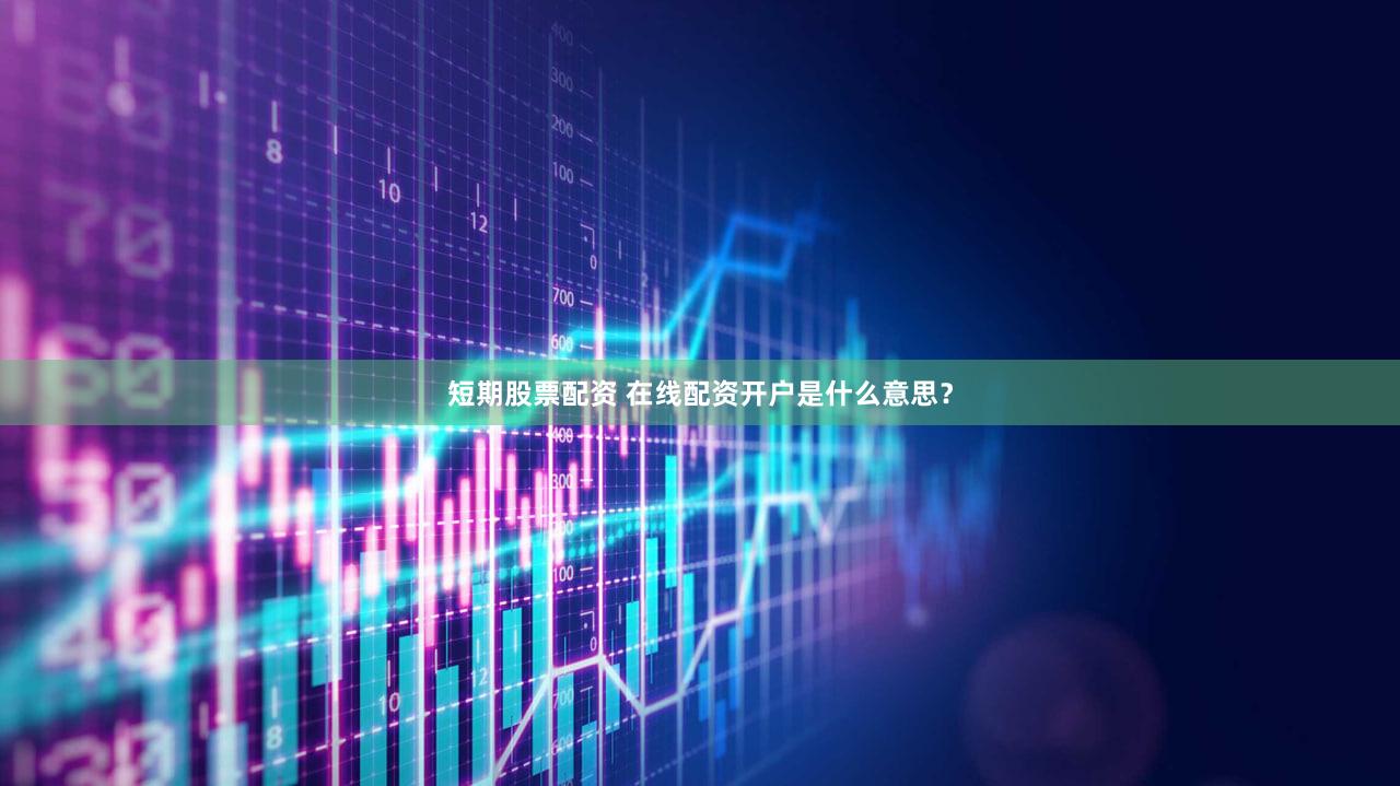 短期股票配资 在线配资开户是什么意思？