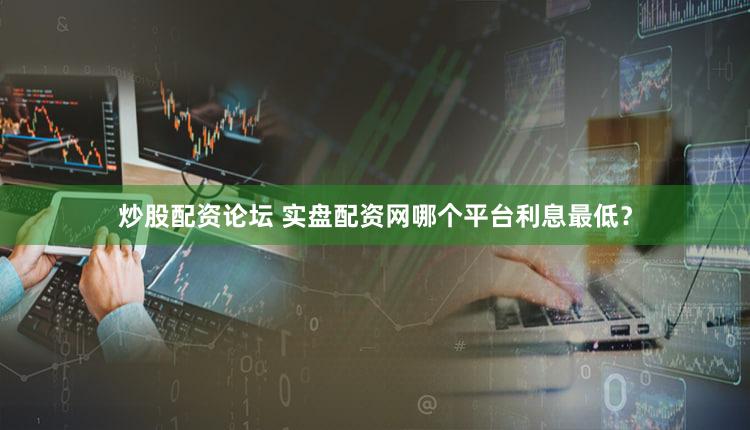 炒股配资论坛 实盘配资网哪个平台利息最低？