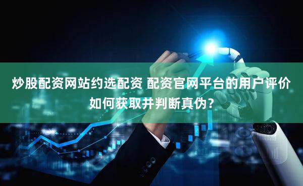 炒股配资网站约选配资 配资官网平台的用户评价如何获取并判断真伪？