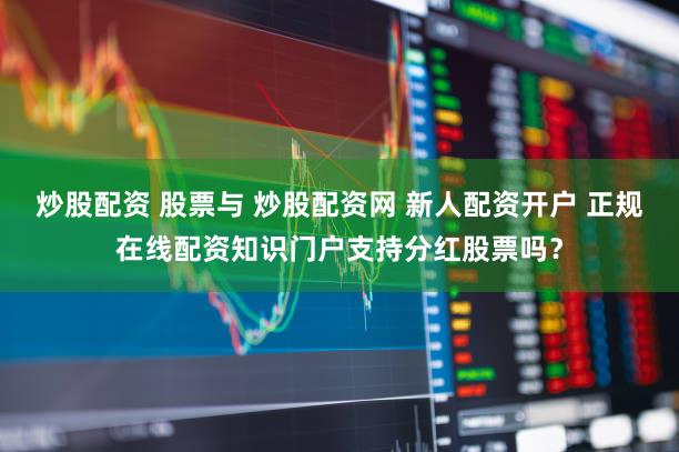 炒股配资 股票与 炒股配资网 新人配资开户 正规在线配资知识门户支持分红股票吗？