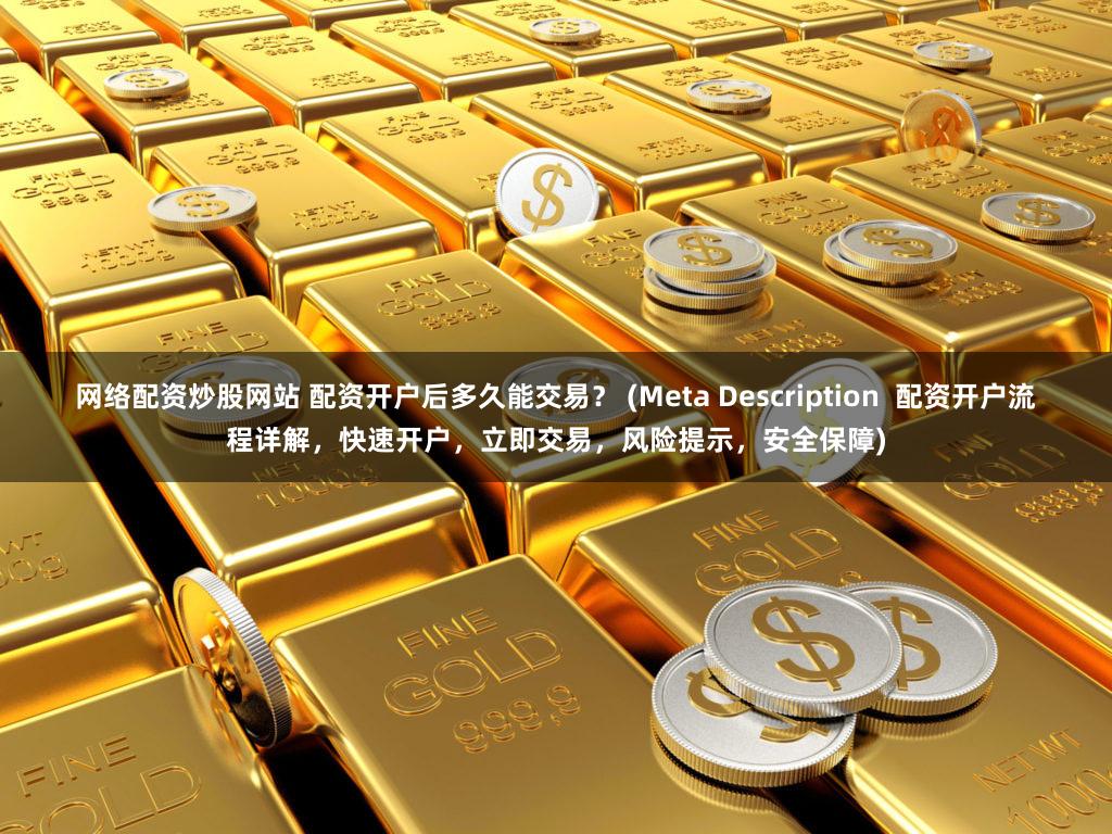 网络配资炒股网站 配资开户后多久能交易？ (Meta Description  配资开户流程详解，快速开户，立即交易，风险提示，安全保障)