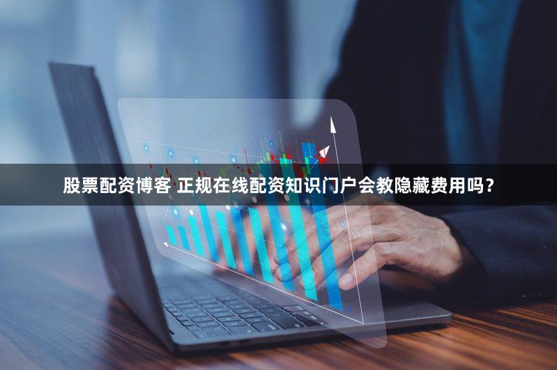 股票配资博客 正规在线配资知识门户会教隐藏费用吗？