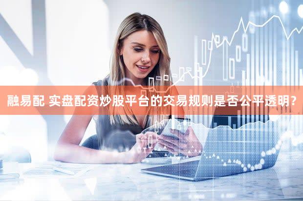融易配 实盘配资炒股平台的交易规则是否公平透明？