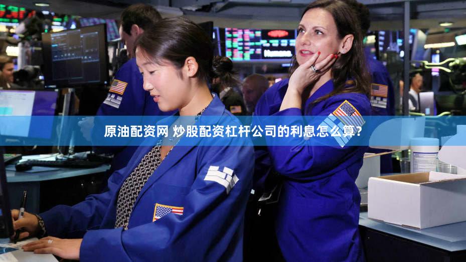 原油配资网 炒股配资杠杆公司的利息怎么算？