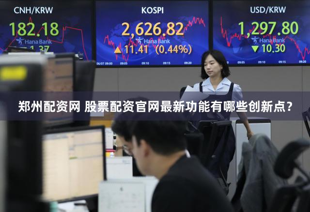 郑州配资网 股票配资官网最新功能有哪些创新点？
