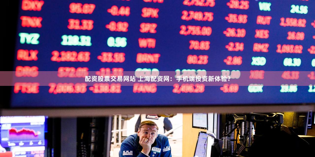 配资股票交易网站 上海配资网：手机端投资新体验？