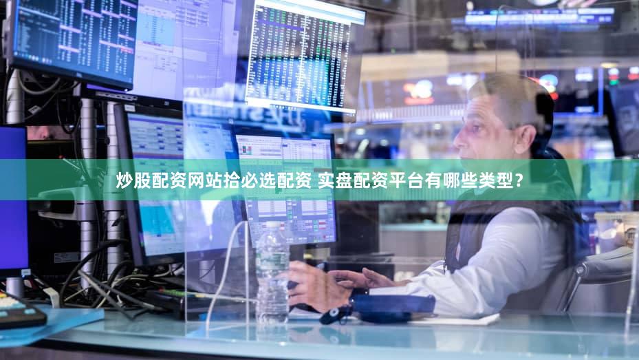 炒股配资网站拾必选配资 实盘配资平台有哪些类型？