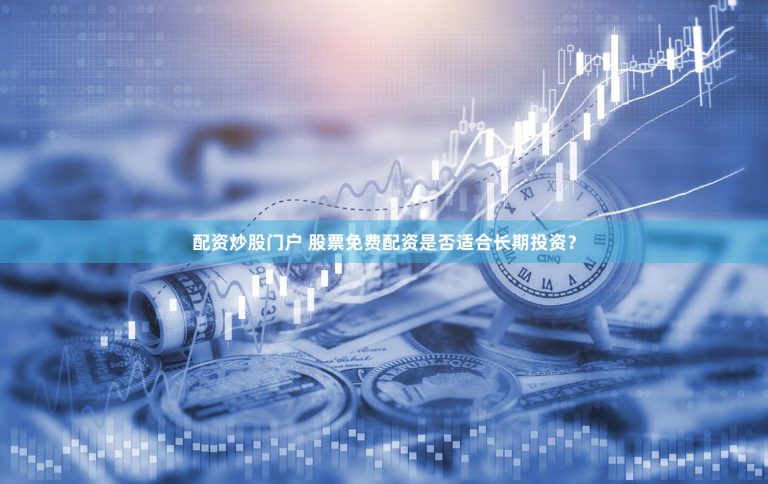 配资炒股门户 股票免费配资是否适合长期投资？