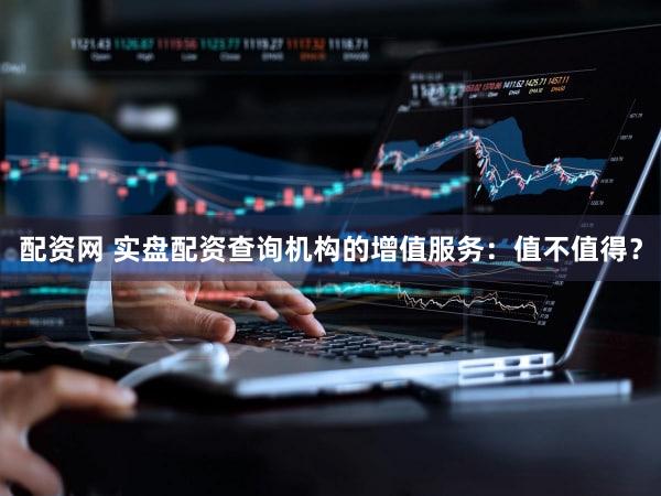 配资网 实盘配资查询机构的增值服务：值不值得？