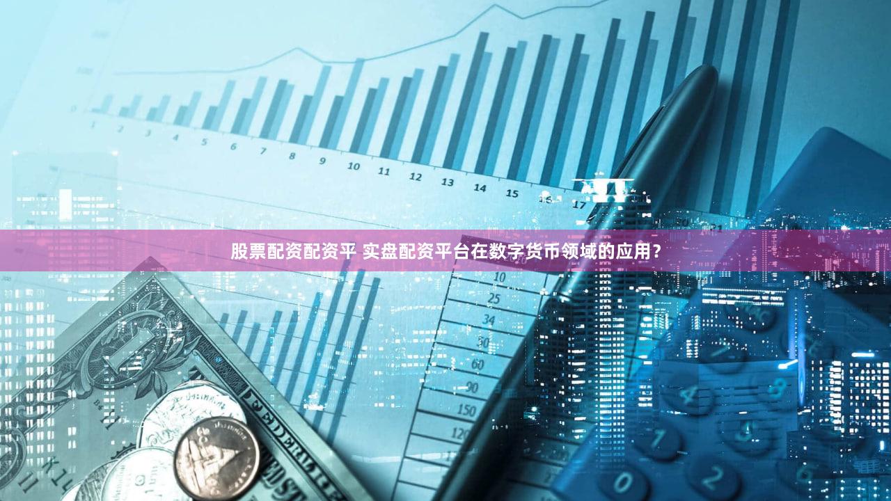 股票配资配资平 实盘配资平台在数字货币领域的应用？