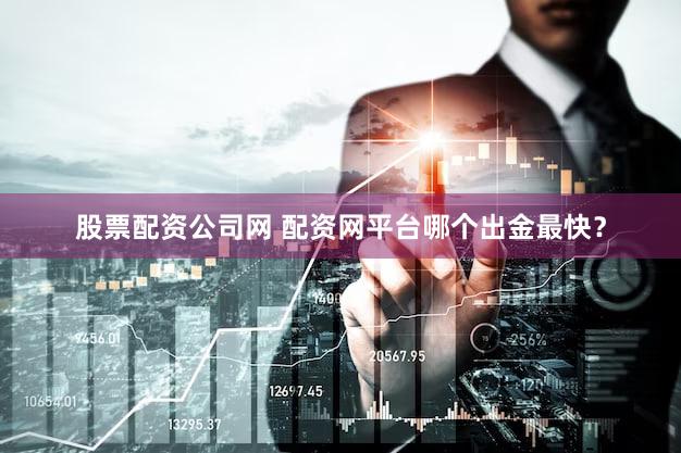 股票配资公司网 配资网平台哪个出金最快？
