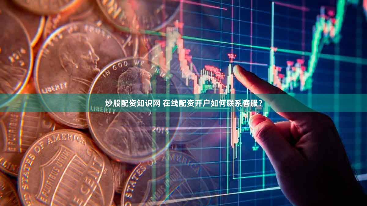 炒股配资知识网 在线配资开户如何联系客服？