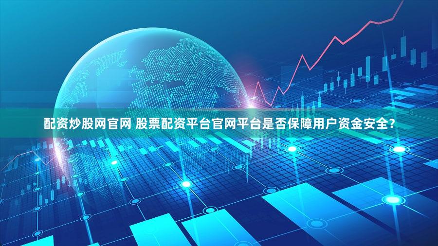 配资炒股网官网 股票配资平台官网平台是否保障用户资金安全？