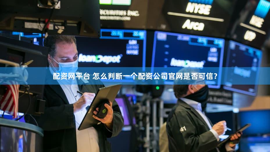 配资网平台 怎么判断一个配资公司官网是否可信？