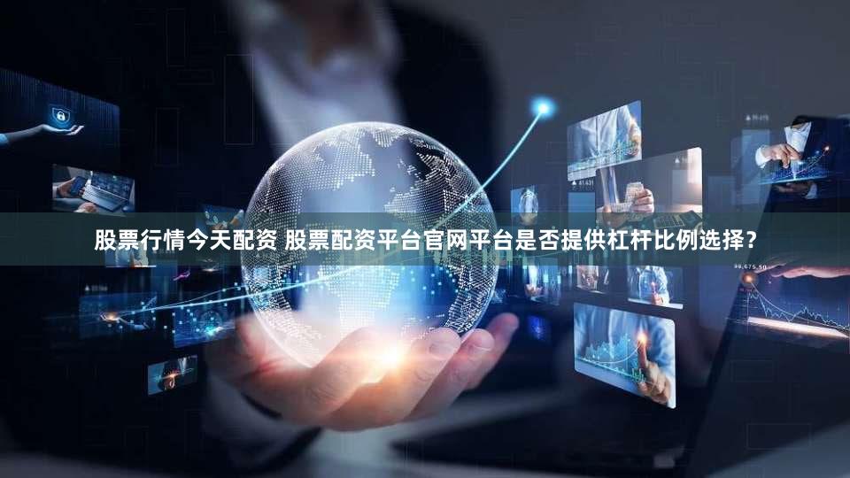 股票行情今天配资 股票配资平台官网平台是否提供杠杆比例选择？