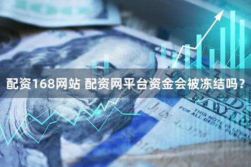 配资168网站 配资网平台资金会被冻结吗？