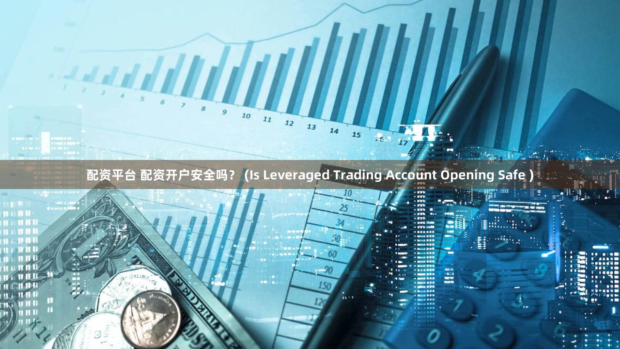 配资平台 配资开户安全吗？ (Is Leveraged Trading Account Opening Safe )
