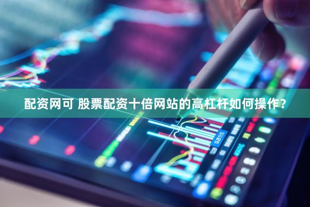 配资网可 股票配资十倍网站的高杠杆如何操作？