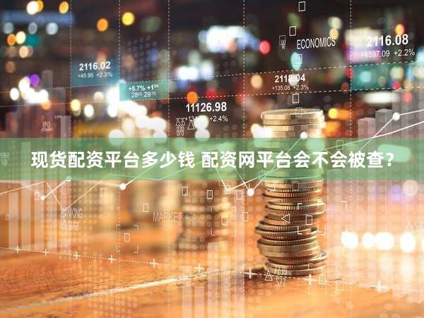 现货配资平台多少钱 配资网平台会不会被查？