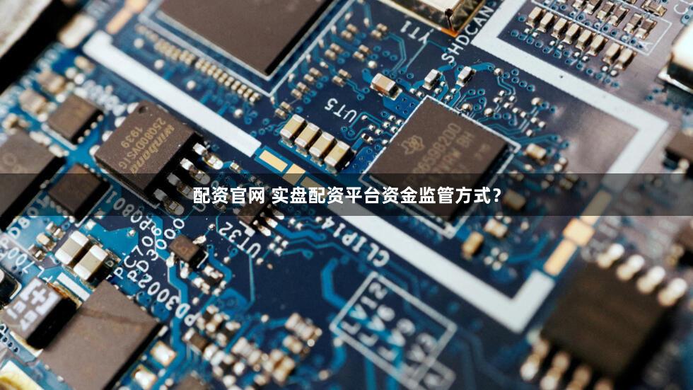 配资官网 实盘配资平台资金监管方式？