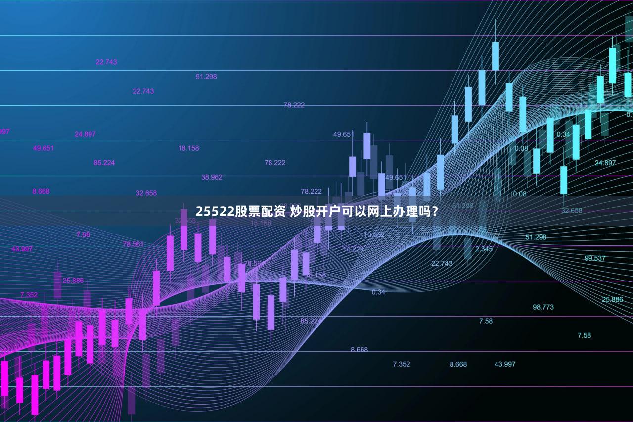 25522股票配资 炒股开户可以网上办理吗？
