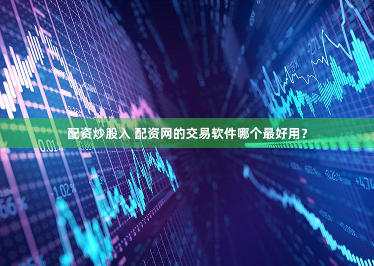 配资炒股入 配资网的交易软件哪个最好用？