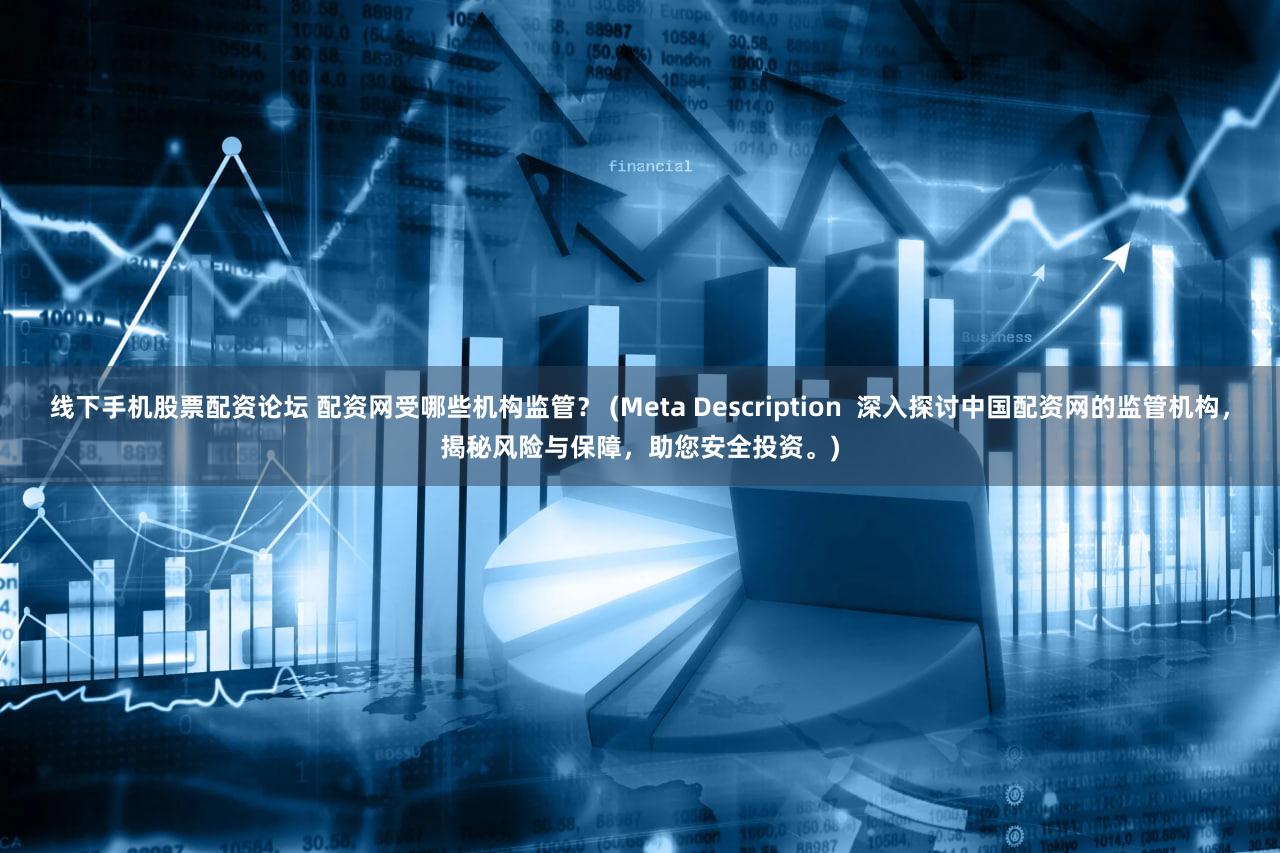 线下手机股票配资论坛 配资网受哪些机构监管？ (Meta Description  深入探讨中国配资网的监管机构，揭秘风险与保障，助您安全投资。)