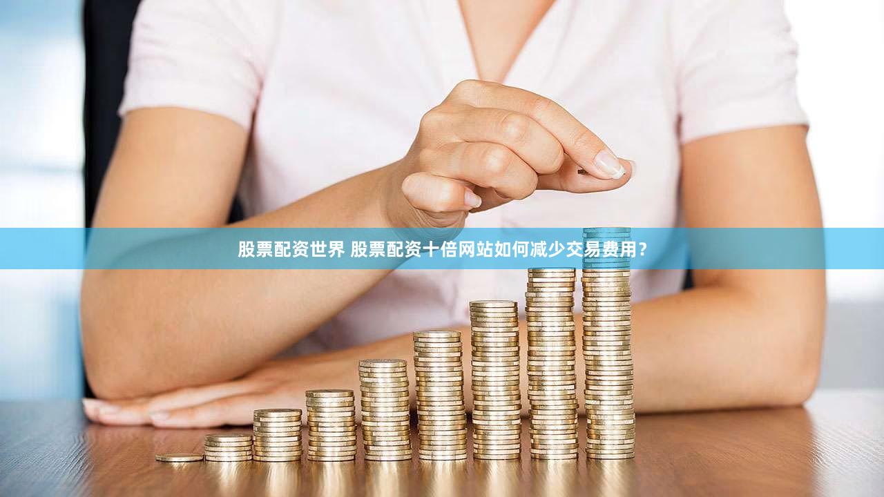 股票配资世界 股票配资十倍网站如何减少交易费用？