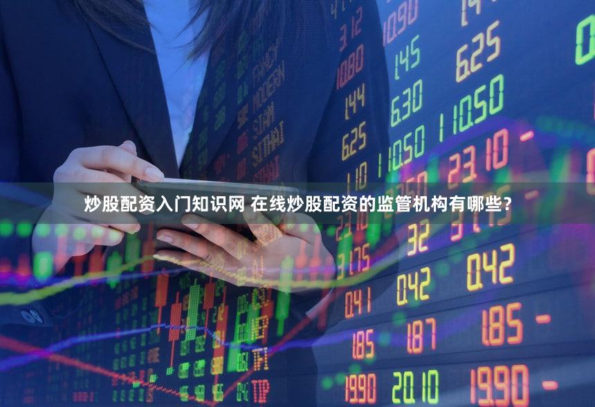 炒股配资入门知识网 在线炒股配资的监管机构有哪些？